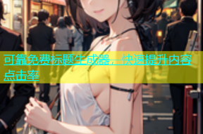 可靠免费标题生成器，快速提升内容点击率