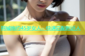 同城炮约45岁女人，快速匹配附近人
