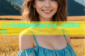 广州花蝴蝶同城约会平台：快速遇见你
