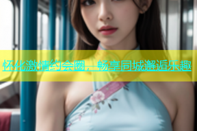怀化激情约会圈，畅享同城邂逅乐趣