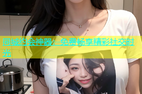 同城约会神器：免费畅享精彩社交时光