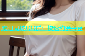 咸阳同城QQ群：快速约会平台