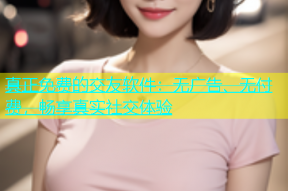 真正免费的交友软件：无广告、无付费，畅享真实社交体验