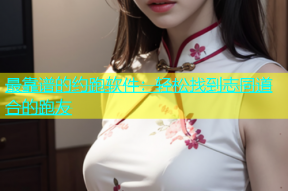 最靠谱的约跑软件：轻松找到志同道合的跑友