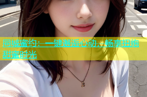 同城蜜约：一键邂逅心动，畅享扭炮甜蜜时光