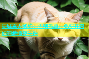 同城真人炮约：告别孤单，免费开启你的激情夜生活