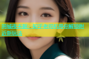 同城夜未眠：知乎老司机带你解锁附近新玩法