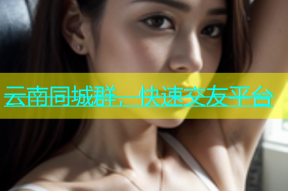 云南同城群，快速交友平台