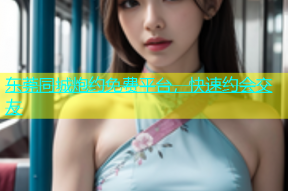 东莞同城炮约免费平台，快速约会交友