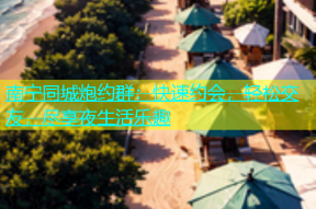 南宁同城炮约群：快速约会，轻松交友，尽享夜生活乐趣