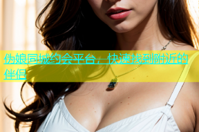 伪娘同城约会平台，快速找到附近的伴侣