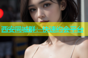西安同城群：快速约会平台