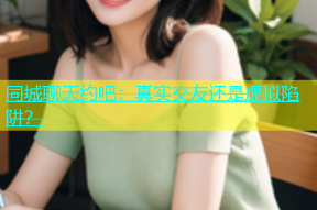 同城聊天约吧：真实交友还是虚拟陷阱？