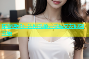 东营速约：告别孤单，同城交友即刻开始