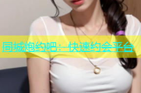 同城炮约吧：快速约会平台