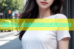 同城平台：快速找到附近的单约伙伴