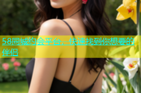 58同城约会平台，快速找到你想要的伴侣