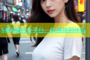 58同城约会平台，快速找到伴侣