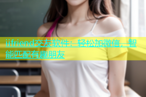 iifriend交友软件：轻松加微信，智能匹配有趣朋友