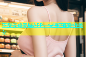 下载安卓同城APP，快速匹配附近美女