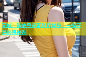 同城，微信号速配附近单身，一键开启浪漫邂逅