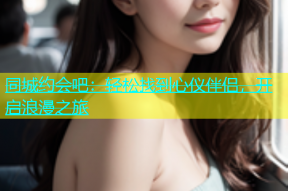 同城约会吧：轻松找到心仪伴侣，开启浪漫之旅