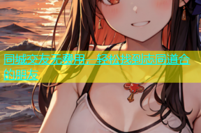 同城交友无费用，轻松找到志同道合的朋友