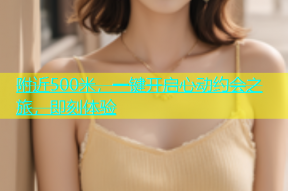 附近500米，一键开启心动约会之旅，即刻体验