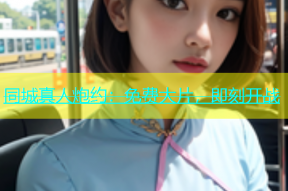 同城真人炮约：免费大片，即刻开战