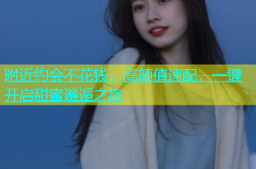 附近约会不花钱，高颜值速配，一键开启甜蜜邂逅之旅