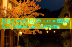 附近strong同城约单-strong速配安装，告别孤单，开启甜蜜新体验