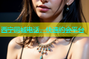 西宁同城电话，快速约会平台