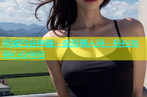 同城约会神器：威海情人网，轻松找到心仪伴侣