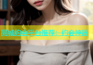 同城约会平台推荐：约会神器