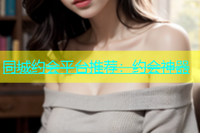 同城约会平台推荐：约会神器