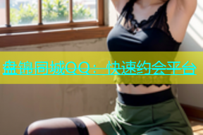 盘锦同城QQ：快速约会平台