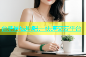 合肥同城贴吧，快速交友平台