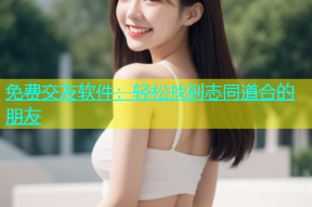 免费交友软件：轻松找到志同道合的朋友