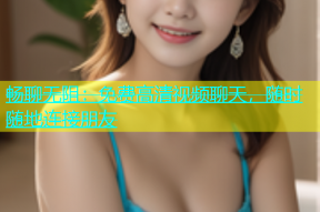 畅聊无阻：免费高清视频聊天，随时随地连接朋友