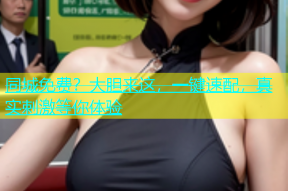 同城免费？大胆来这，一键速配，真实刺激等你体验