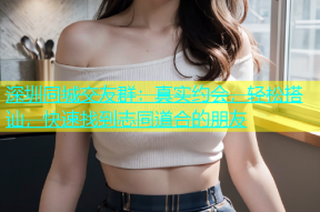 深圳同城交友群：真实约会，轻松搭讪，快速找到志同道合的朋友