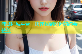 浦城同城平台，快速找到附近的约会伙伴
