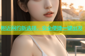 附近网约新选择，安全便捷一键出发