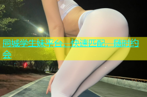 同城学生妹平台，快速匹配，随时约会