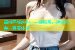 郑州同城炮约：一键联系，快速约会，真实体验