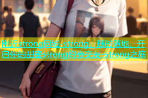 附近strong同城-strong，随时随地，开启你的甜蜜strong约会交友-strong之旅