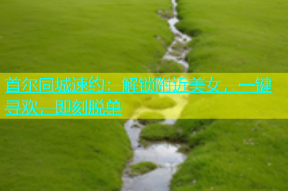 首尔同城速约：解锁附近美女，一键寻欢，即刻脱单