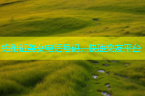 约附近美女电话号码，快速交友平台