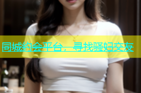同城约会平台，寻找骚妇交友