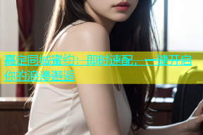 嘉定同城蜜约：即时速配，一键开启你的浪漫邂逅